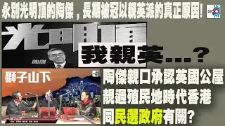 【精華】永別光明頂的陶傑 , 長期被冠以親英派的真正原因! 陶傑親口承認英國公屋靚過殖民地時代香港同民選政府有關?