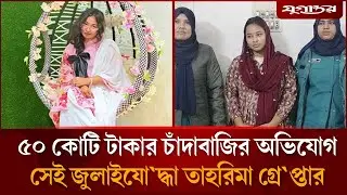 ৫০ কোটি টাকার চাঁ'দাবাজির অভিযোগ ‘জুলাইযোদ্ধা’ তাহরিমা গ্রে'প্তার | July Warrior | Tahrima Arres