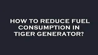 How to reduce fuel consumption in tiger generator?