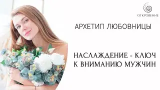 Женские Архетипы. Любовница. Наслаждение  - ключ к вниманию мужчин