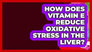 How Does Vitamin E Reduce Oxidative Stress In The Liver? - Liver Health Hub