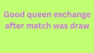 Good queen exchange after match was draw