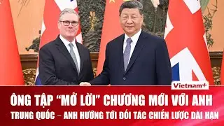 Ông Tập Cận Bình và Thủ tướng Anh Starmer nhất trí phát triển “Quan hệ đối tác chiến lược toàn diện”