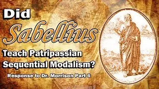 Did Sabellius Teach Patripassian Sequential Modalism? Response to Dr. Morrison, Part 6