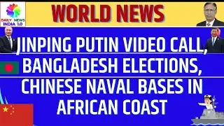 Jinping Putin Video Call, Bangladesh Elections, Chinese Naval Bases in African Coast