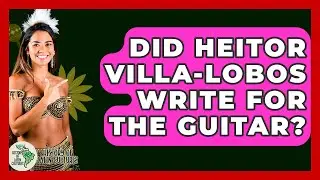 Did Heitor Villa-Lobos Write For The Guitar? - History Of Latin Cultures