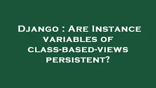 Django : Are Instance variables of class-based-views persistent?