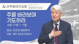 [순복음대구교회 금요철야기도회] 이건호 목사 2025년 10월 17일 (시편 17편 1~7절) 주를 바라보며 기도하라
