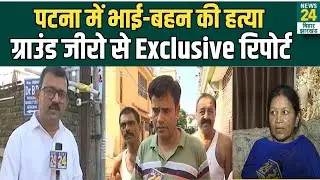 पटना में मासूम भाई-बहन की हत्या ग्राउंड जीरो से Exclusive रिपोर्ट