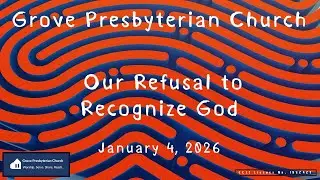 January 4, 2026 - Our Refusal to Recognize God - Grove Worship Service