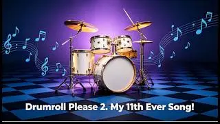 Drumroll Please 2. My 11th Ever Song!
