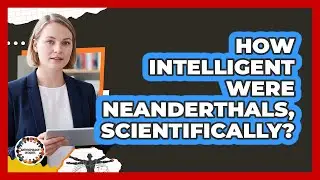 How Intelligent Were Neanderthals, Scientifically? - Anthropology Insights