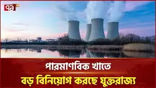 পারমাণবিক খাতে বড় বিনিয়োগ করছে যুক্তরাজ্য | UK Nuclear | Ekattor Business | Ekattor TV