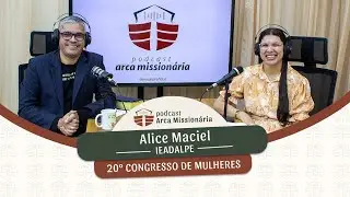 Podcast Arca Missionária -  Especial 20º Congresso de Mulheres - Alice Maciel -  Ieadalpe.