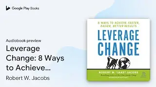 Leverage Change: 8 Ways to Achieve Faster,&hellip; by Robert W. Jacobs &middot; Audiobook preview