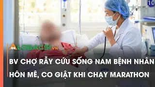 BV Chợ Rẫy cứu sống nam bệnh nhân hôn mê, co giật khi chạy marathon | Video Alobacsi