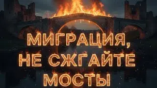 МИГРАЦИЯ ,не надо сжигать МОСТЫ.
