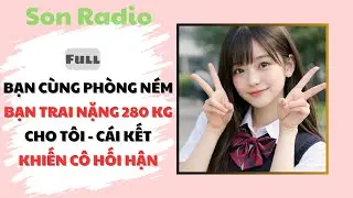 BẠN CÙNG PHÒNG NÉM BẠN TRAI NẶNG 280 KG CHO TÔI - CÁI KẾT KHIẾN CÔ HỐI HẬN [Truyện Audio] [Full]