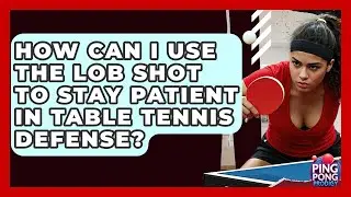 How Can I Use The Lob Shot To Stay Patient In Table Tennis Defense? - Ping Pong Prodigy