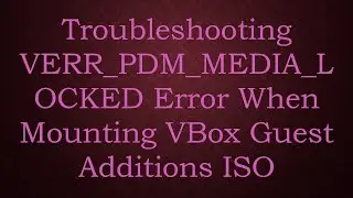 Troubleshooting VERR_PDM_MEDIA_LOCKED Error When Mounting VBox Guest Additions ISO