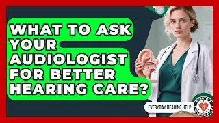 What To Ask Your Audiologist For Better Hearing Care? - Everyday Hearing Help