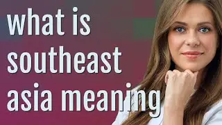 Southeast asia | meaning of Southeast asia