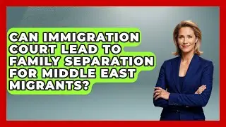 Can Immigration Court Lead To Family Separation For Middle East Migrants? - Middle East Migraters