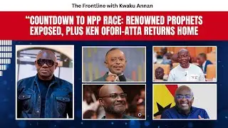The Frontline: Countdown to NPP Race: Renowned Prophets Exposed, Plus Ken Ofori-Atta Returns Home