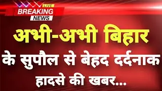 अभी-अभी बिहार के सुपौल जिले से बेहद दर्दनाक खबर || Supaul News || Bihar Breaking News ||