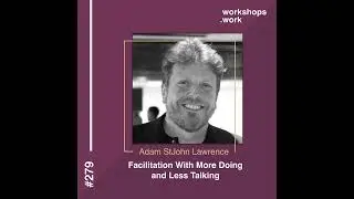 279 - Facilitation with More Doing and Less Talking with Adam StJohn Lawrence