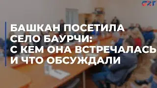 Башкан посетила село Баурчи: с кем она встречалась и что обсуждали