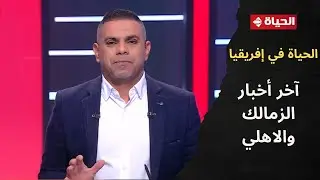 الحياة في إفريقيا - كريم شحاتة يستعرض آخر أخبار عن نادي الزمالك ونادي الأهلي
