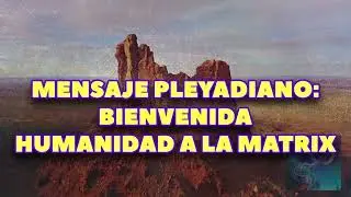 MENSAJE PLEYADIANO BIENVENIDA HUMANIDAD A LA MATRIX