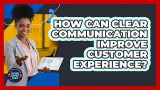 How Can Clear Communication Improve Customer Experience?