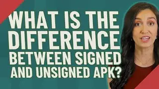 What is the difference between signed and unsigned APK?