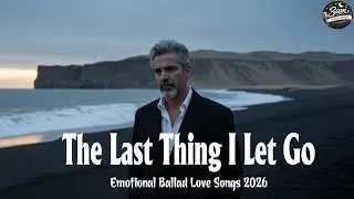 The Last Thing I Let Go | 🎵 Ballad Best Songs 2026 | Top US UK Hits & Trending Music VOL.1