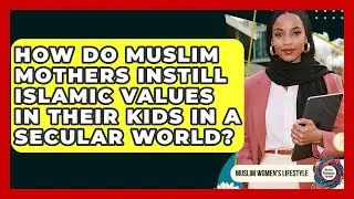 How Do Muslim Mothers Instill Islamic Values In Their Kids In A Secular World?