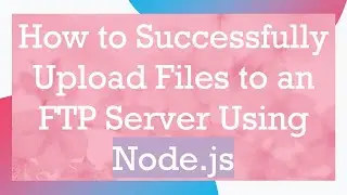 How to Successfully Upload Files to an FTP Server Using Node.js