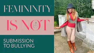 FEMININITY IS NOT SUBMISSION TO BULLYING