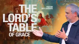 The Lord&rsquo;s Table of Grace - Pastor Ben Sanders