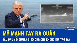 Mỹ tăng tốc siết Venezuela, tàu dầu thứ 6 bị giữ, thông điệp “chỉ dầu hợp pháp mới được rời bến”