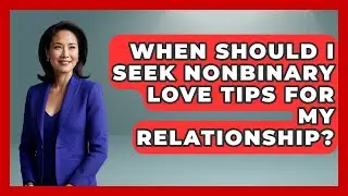 When Should I Seek Nonbinary Love Tips for My Relationship? - LGBTQ Love and Dating