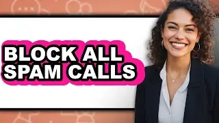 How Can I Block All Spam Calls - Full Guide