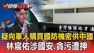中天主播林宸佑涉國安、貪污遭押！ 疑向軍人「購買國防機密」提供中國【頭條600秒】
