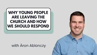 Why Young People Are Leaving the Church and How We Should Respond -&Aacute;ron Ablonczy
