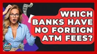 Which Banks Have No Foreign ATM Fees? - Crazy About Credit Cards