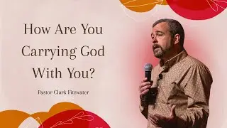 How Are You Carrying God With You? | Pastor Clark Fitzwater