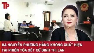 Nóng: Bà Nguyễn Phương Hằng không xuất hiện tại phiên tòa xét xử Đinh Thị Lan