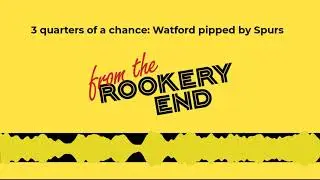 PODCAST: 3 quarters of a chance: Watford pipped by Spurs