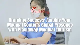 Branding Success: Amplify Your Medical Center's Global Presence with PlacidWay Medical Tourism